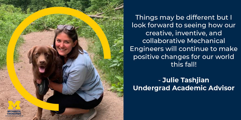 Things may be different but I look foward to seeing how our creative, inventive, and collaborative Mechanical Engineers will continue to make positive changes for our world this fall! - Julie Tashjian, Undergrad Academic Advisor
