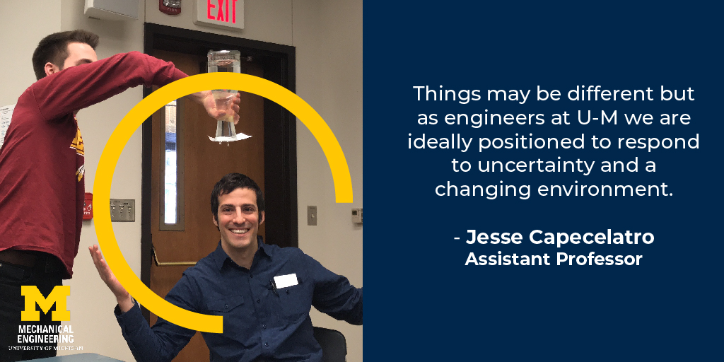 Things may be different but as engineers at U-M we are ideally positioned to respond to uncertainty and a changing environment. - Jesse Capecelatro, Assistant Professor of Mechanical Engineering