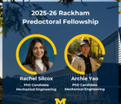 Graphic celebrating the 2025-26 Rackham Predoctoral Fellowship recipients in the Department of Mechanical Engineering, Rachel Silcox and Archie Yao.
